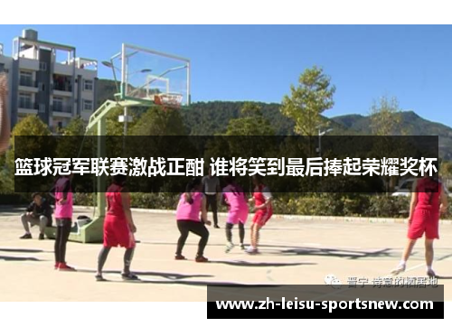篮球冠军联赛激战正酣 谁将笑到最后捧起荣耀奖杯
